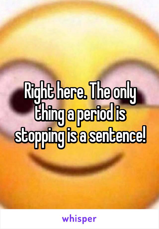 Right here. The only thing a period is stopping is a sentence!