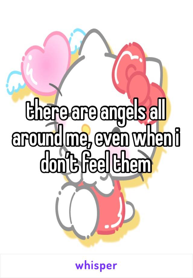 there are angels all around me, even when i don’t feel them