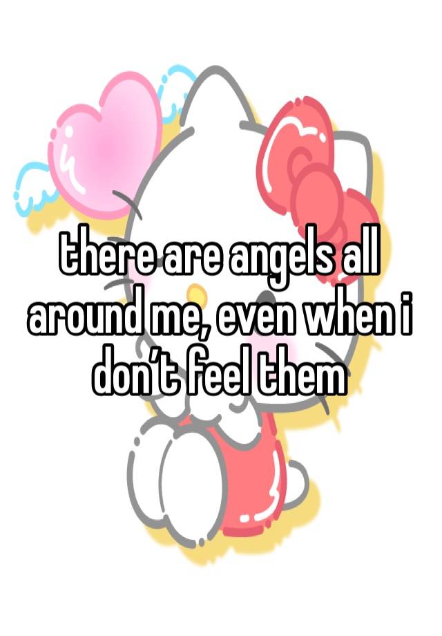 there are angels all around me, even when i don’t feel them