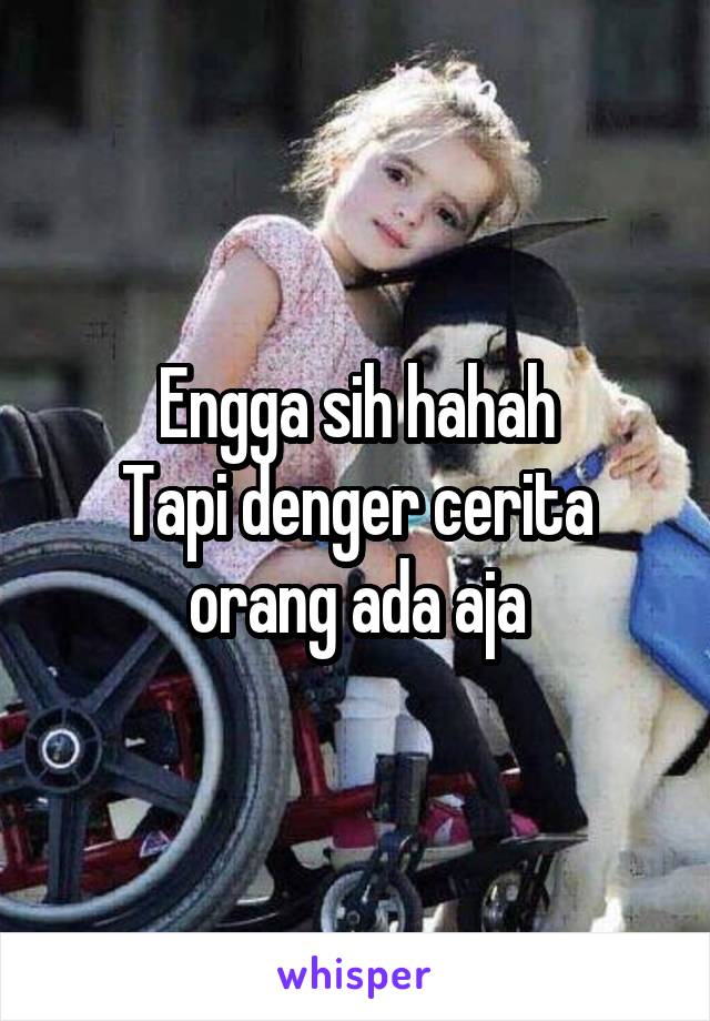 Engga sih hahah
Tapi denger cerita orang ada aja