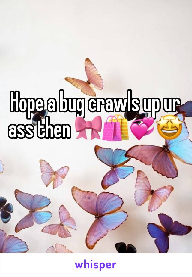 Hope a bug crawls up ur ass then 🎀🛍️💞🤩