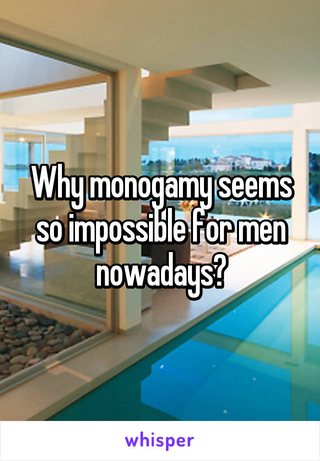 Why monogamy seems so impossible for men nowadays?