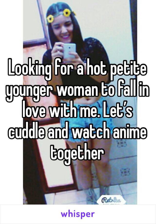 Looking for a hot petite younger woman to fall in love with me. Let’s cuddle and watch anime together