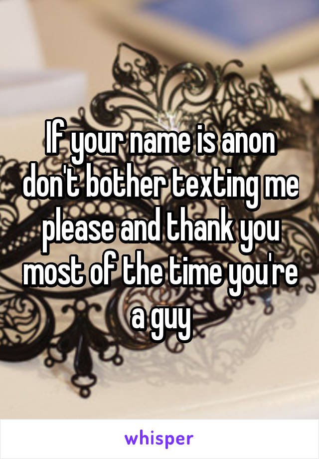 If your name is anon don't bother texting me please and thank you most of the time you're a guy