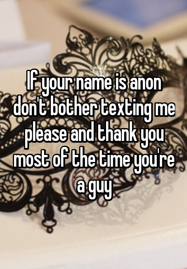 If your name is anon don't bother texting me please and thank you most of the time you're a guy