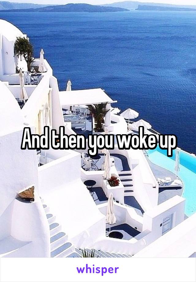 And then you woke up