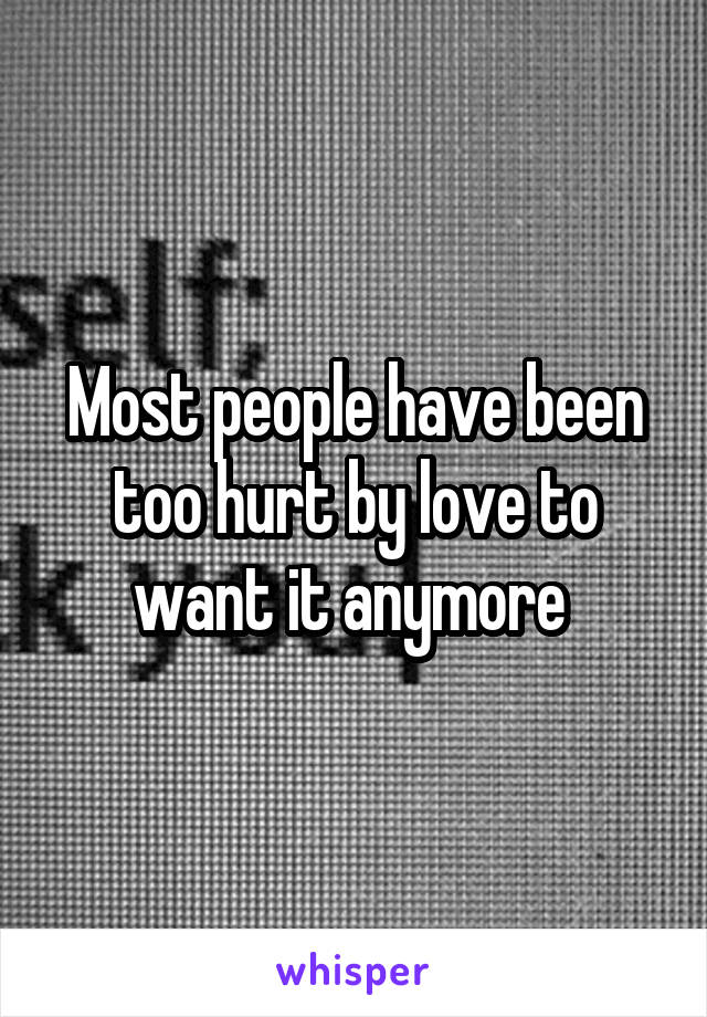 Most people have been too hurt by love to want it anymore 