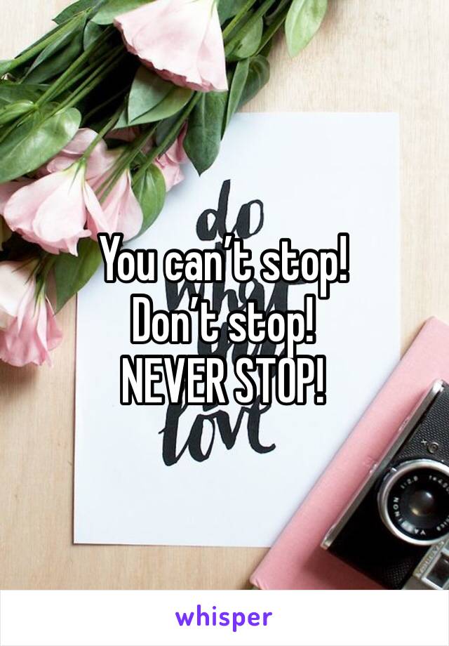 You can’t stop!
Don’t stop!
NEVER STOP!