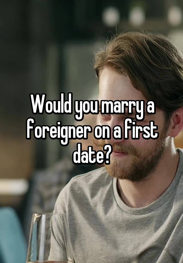 Would you marry a foreigner on a first date?