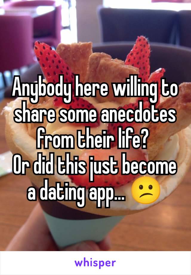 Anybody here willing to share some anecdotes from their life? 
Or did this just become a dating app... 😕