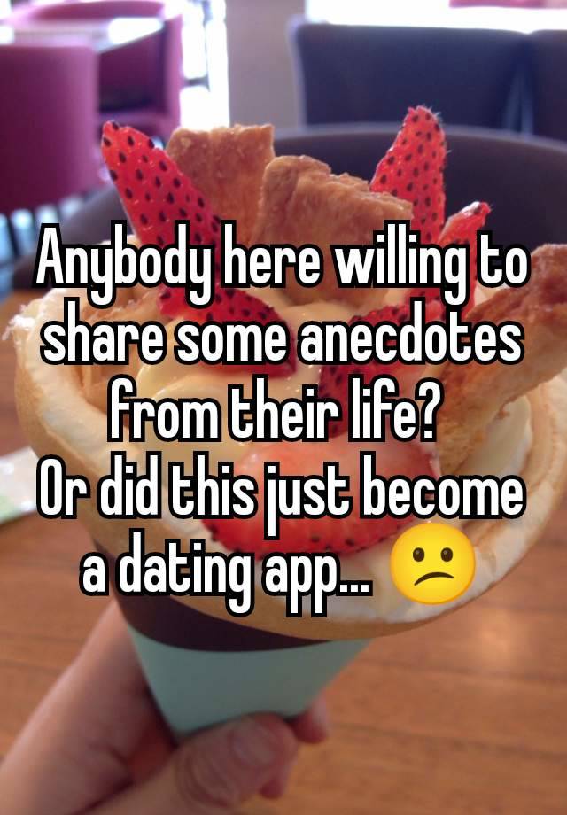 Anybody here willing to share some anecdotes from their life? 
Or did this just become a dating app... 😕