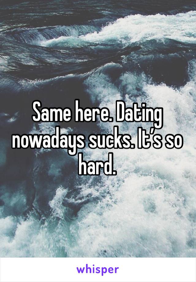 Same here. Dating nowadays sucks. It’s so hard. 