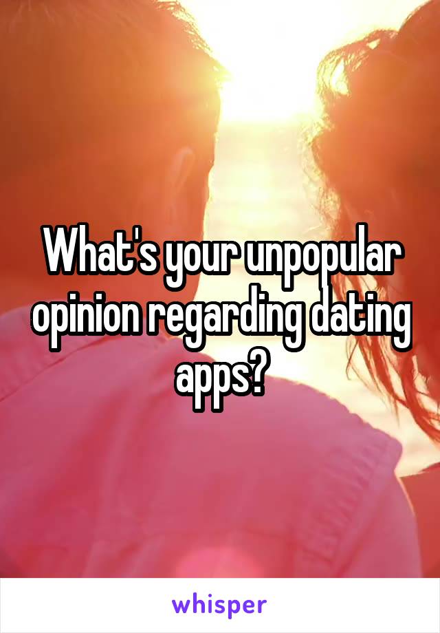 What's your unpopular opinion regarding dating apps?