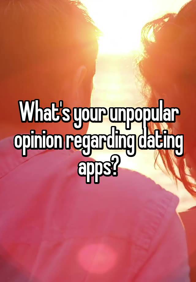 What's your unpopular opinion regarding dating apps?