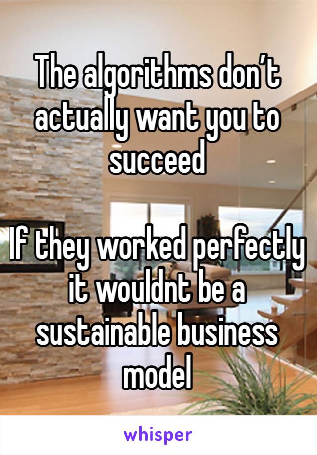 The algorithms don’t actually want you to succeed

If they worked perfectly it wouldnt be a sustainable business model 