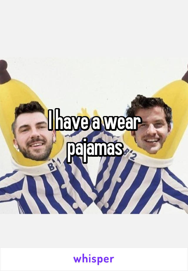 I have a wear
pajamas