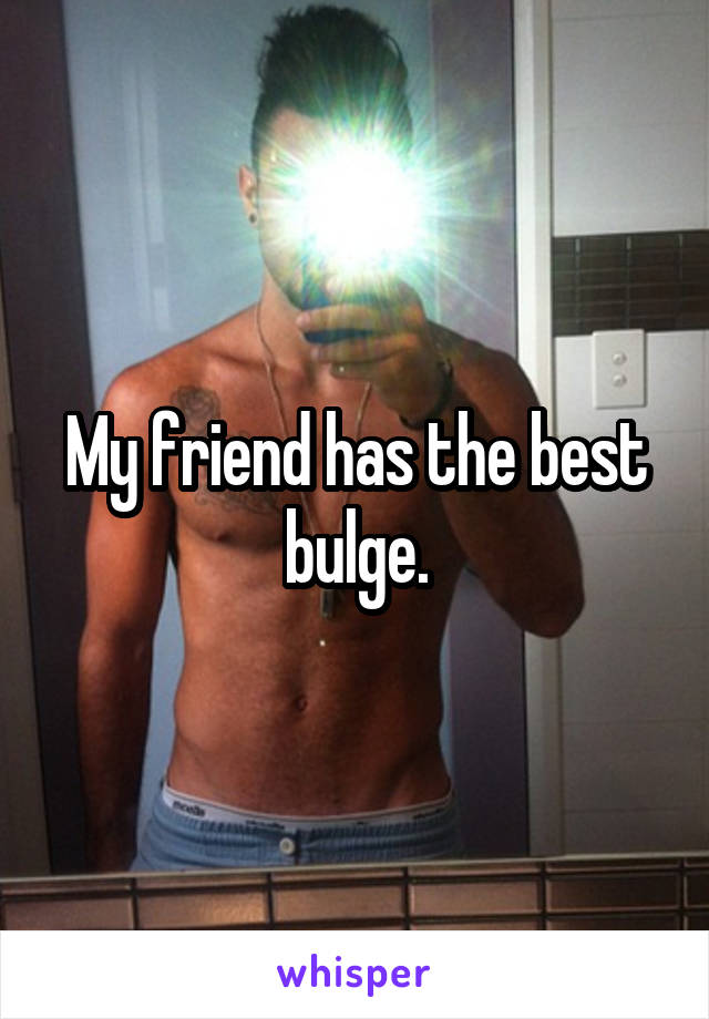 My friend has the best bulge.