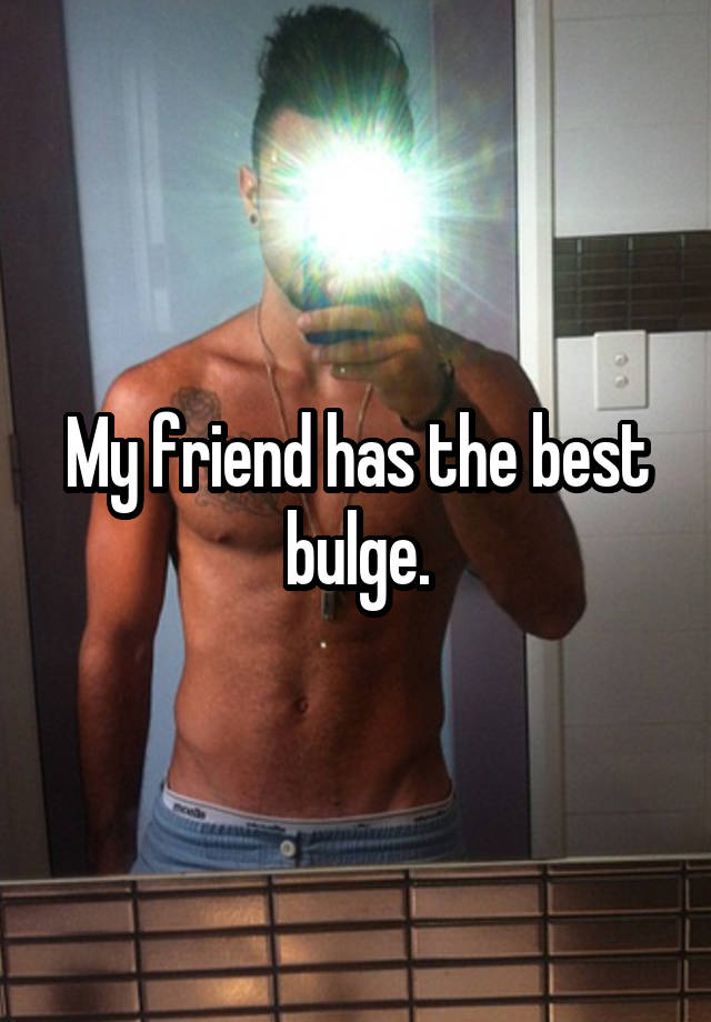 My friend has the best bulge.