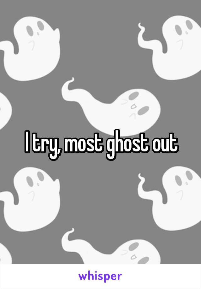 I try, most ghost out