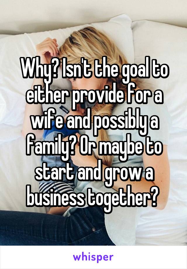 Why? Isn't the goal to either provide for a wife and possibly a family? Or maybe to start and grow a business together? 