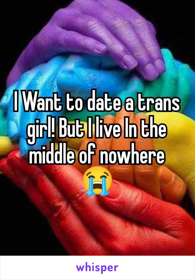 I Want to date a trans girl! But I live In the middle of nowhere 😭