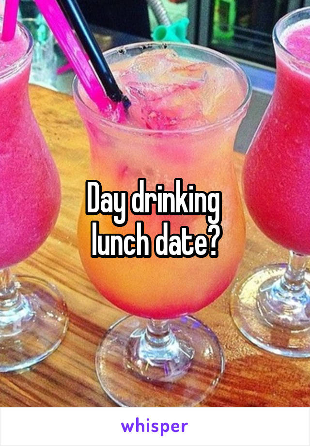 Day drinking 
lunch date?