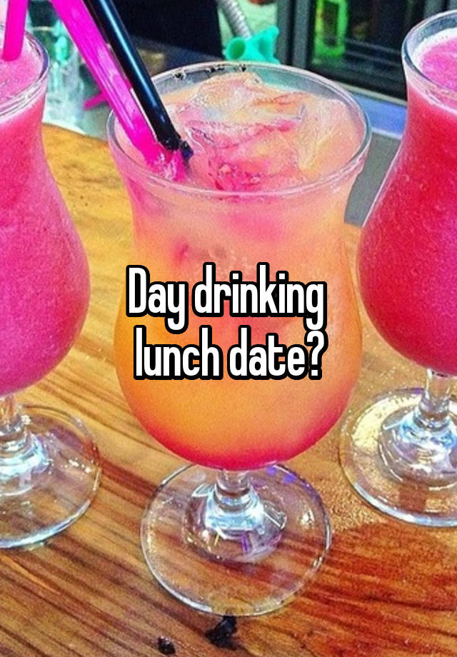 Day drinking 
lunch date?