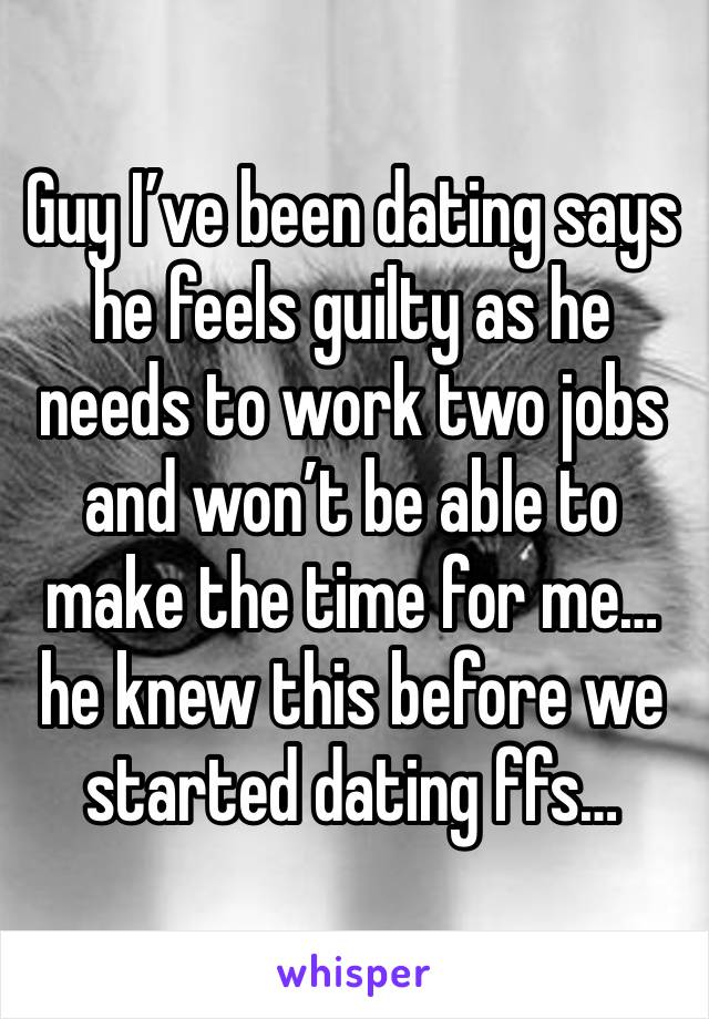 Guy I’ve been dating says he feels guilty as he needs to work two jobs and won’t be able to make the time for me… he knew this before we started dating ffs…