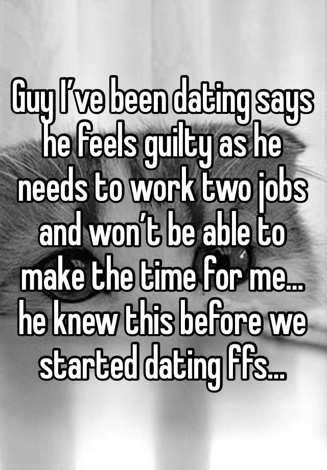 Guy I’ve been dating says he feels guilty as he needs to work two jobs and won’t be able to make the time for me… he knew this before we started dating ffs…