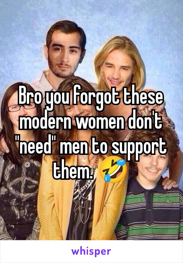 Bro you forgot these modern women don't "need" men to support them. 🤣