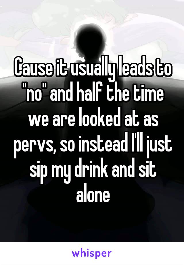 Cause it usually leads to "no" and half the time we are looked at as pervs, so instead I'll just sip my drink and sit alone