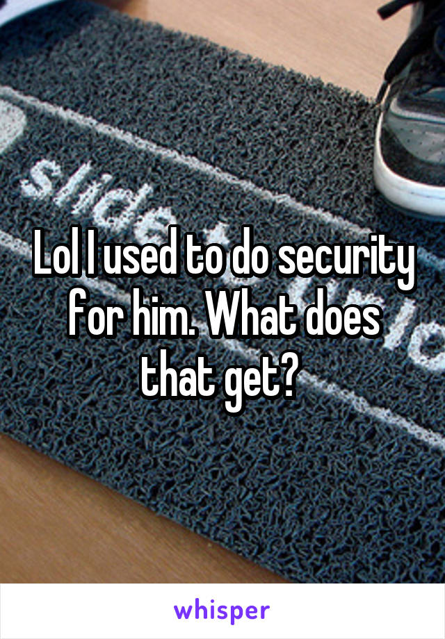 Lol I used to do security for him. What does that get? 