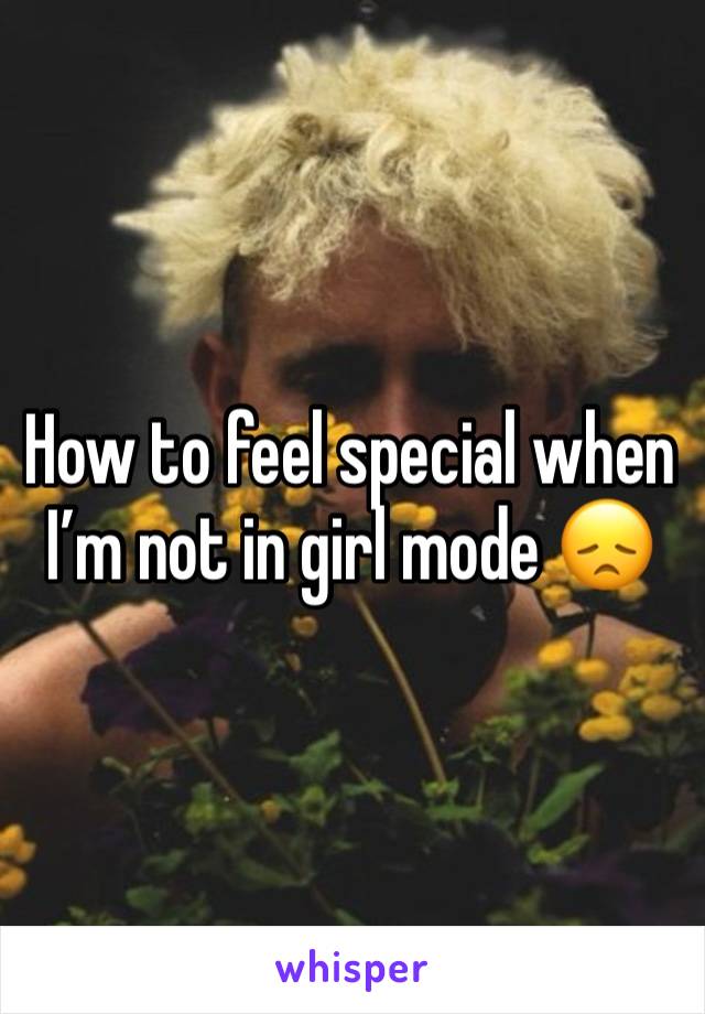 How to feel special when I’m not in girl mode 😞 