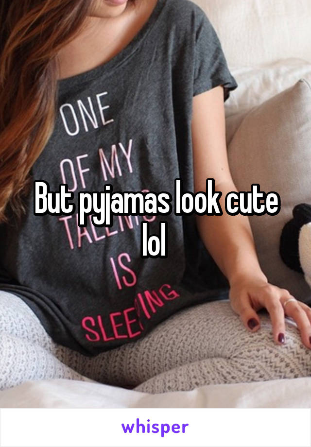 But pyjamas look cute lol 