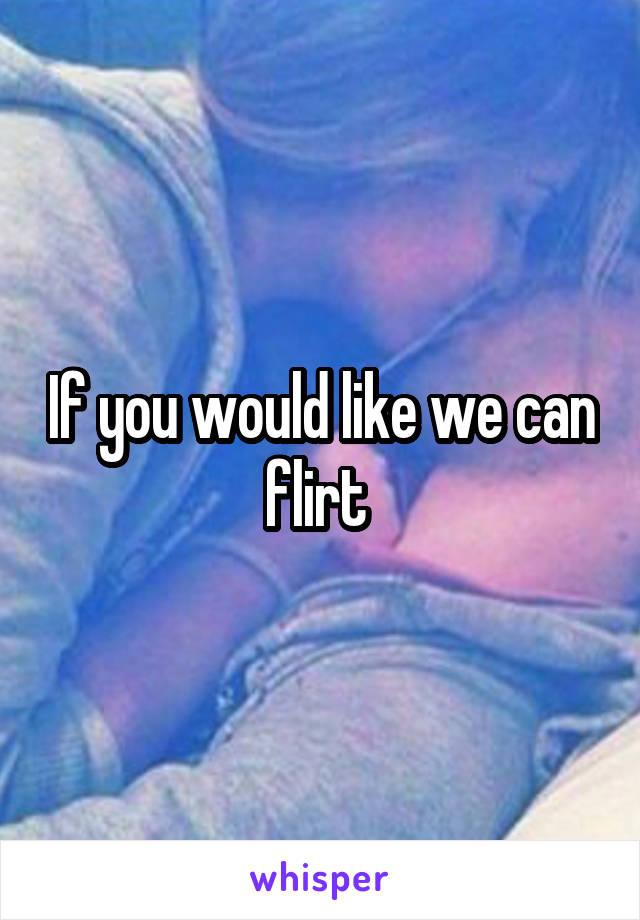 If you would like we can flirt 