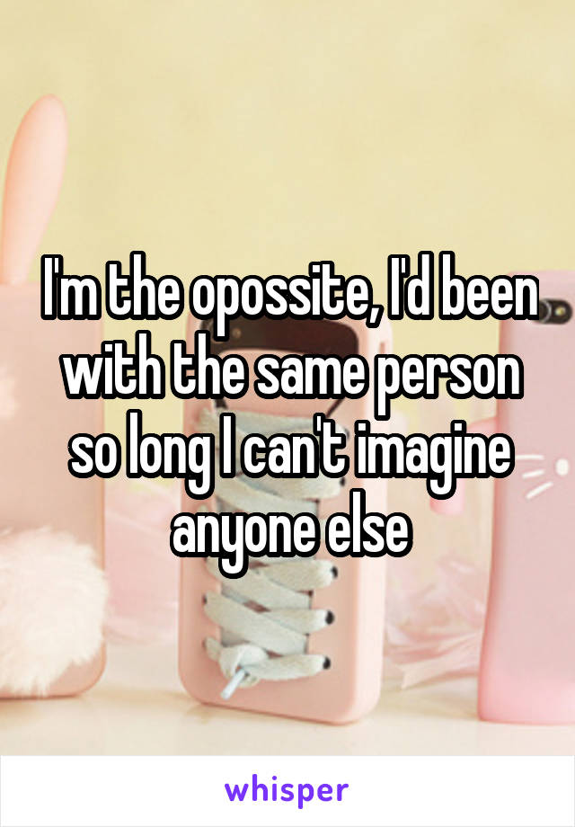 I'm the opossite, I'd been with the same person so long I can't imagine anyone else