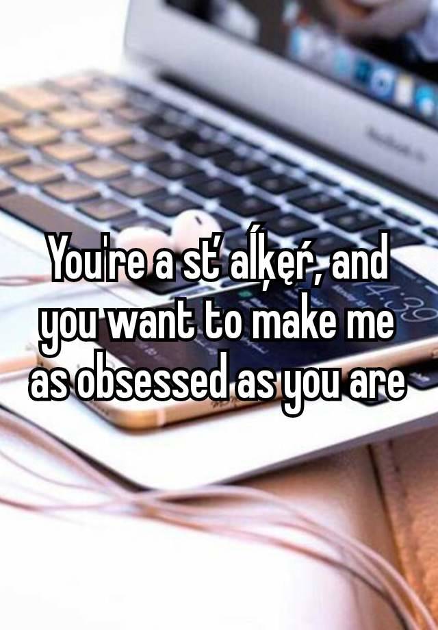 You're a sťaĺķęŕ, and you want to make me as obsessed as you are