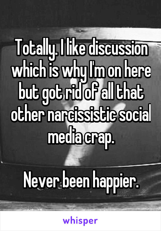 Totally. I like discussion which is why I'm on here but got rid of all that other narcissistic social media crap.

Never been happier.
