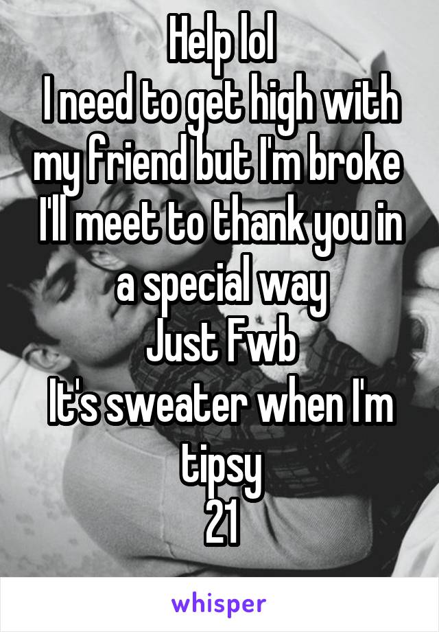 Help lol
I need to get high with my friend but I'm broke 
I'll meet to thank you in a special way
Just Fwb
It's sweater when I'm tipsy
21
