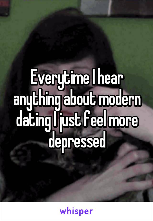 Everytime I hear anything about modern dating I just feel more depressed