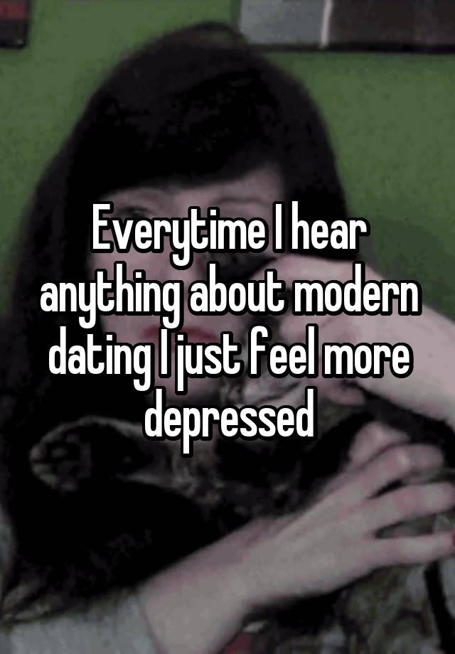 Everytime I hear anything about modern dating I just feel more depressed