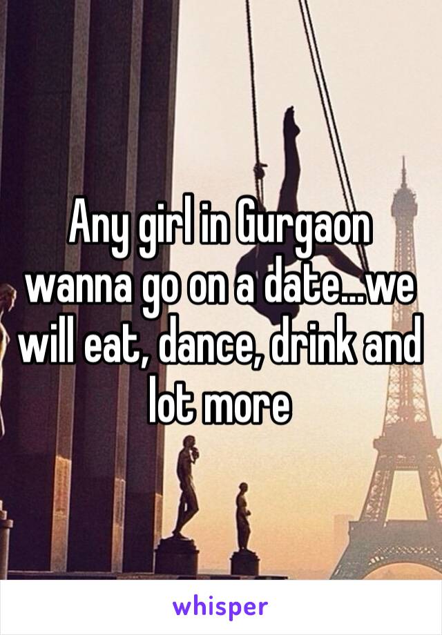 Any girl in Gurgaon wanna go on a date…we will eat, dance, drink and lot more 