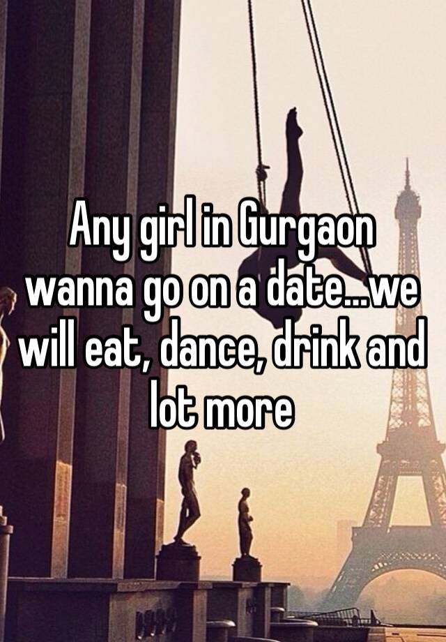 Any girl in Gurgaon wanna go on a date…we will eat, dance, drink and lot more 