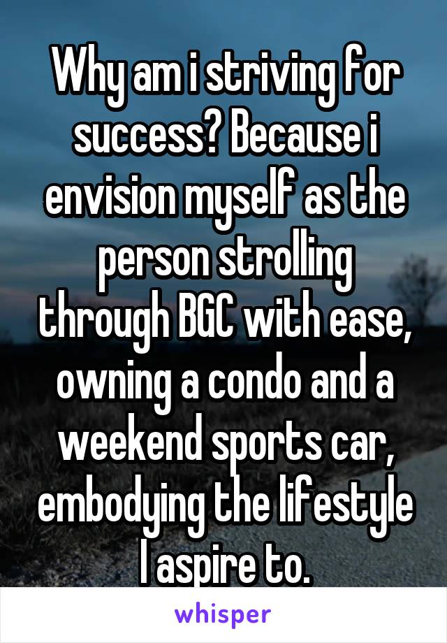 Why am i striving for success? Because i envision myself as the person strolling through BGC with ease, owning a condo and a weekend sports car, embodying the lifestyle I aspire to.