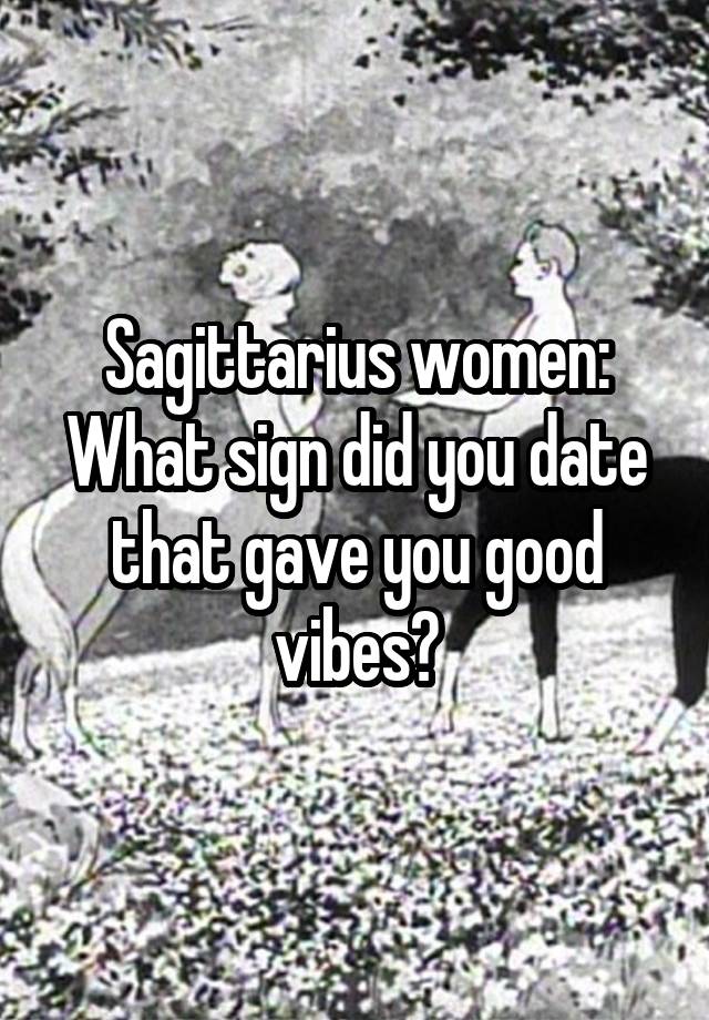 Sagittarius women:
What sign did you date that gave you good vibes?