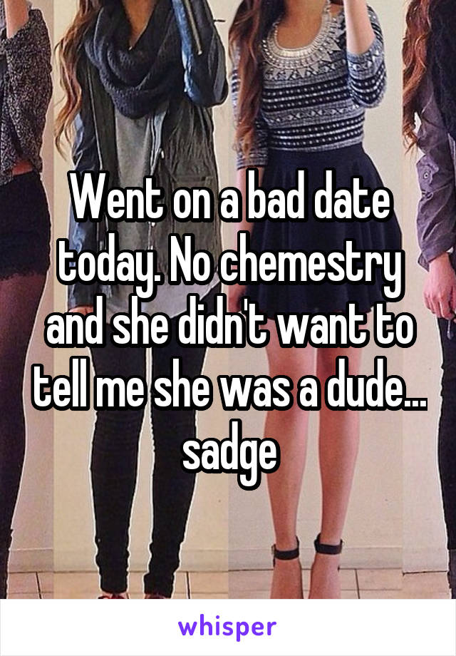 Went on a bad date today. No chemestry and she didn't want to tell me she was a dude... sadge