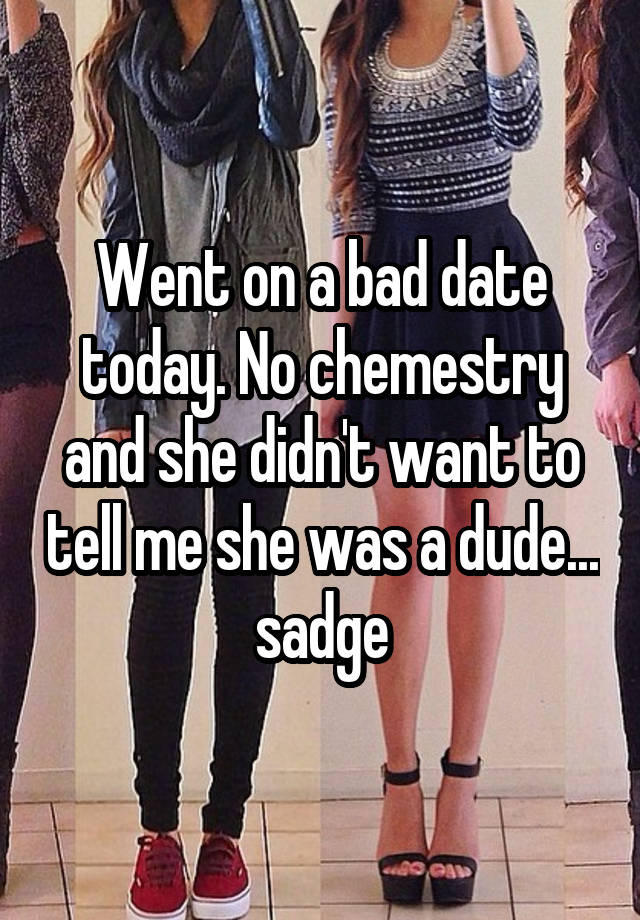 Went on a bad date today. No chemestry and she didn't want to tell me she was a dude... sadge