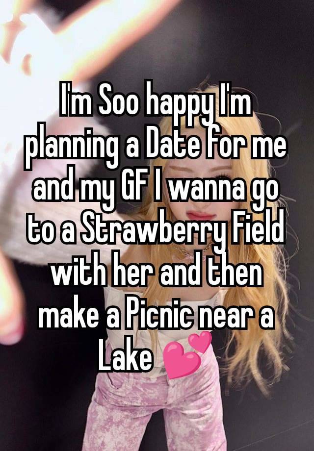 I'm Soo happy I'm planning a Date for me and my GF I wanna go to a Strawberry Field with her and then make a Picnic near a Lake 💕