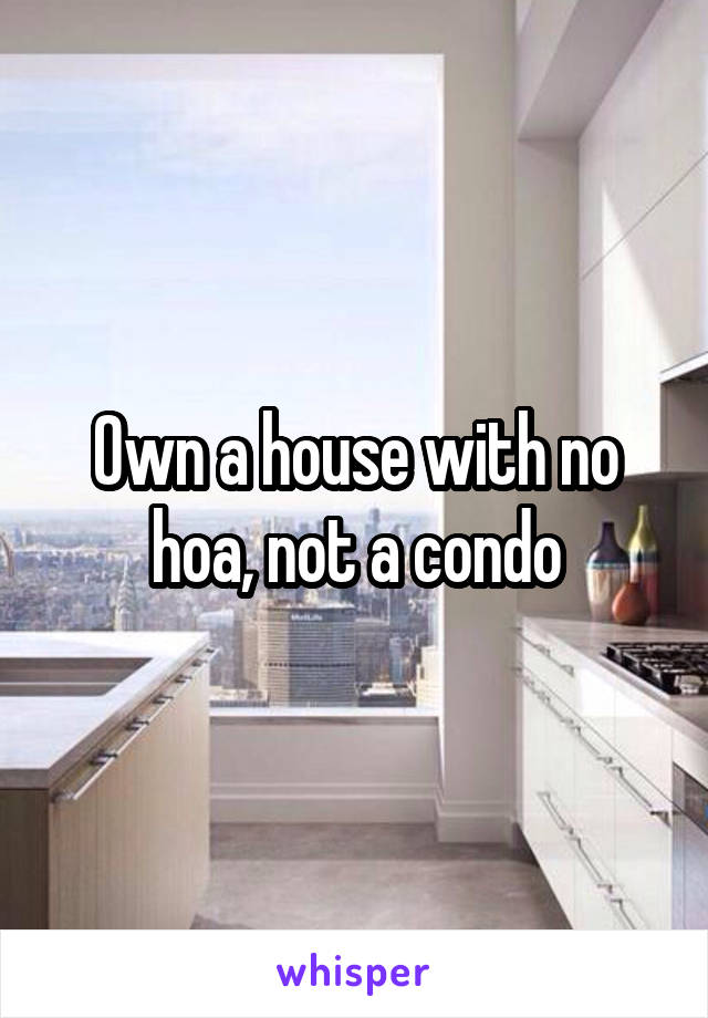 Own a house with no hoa, not a condo