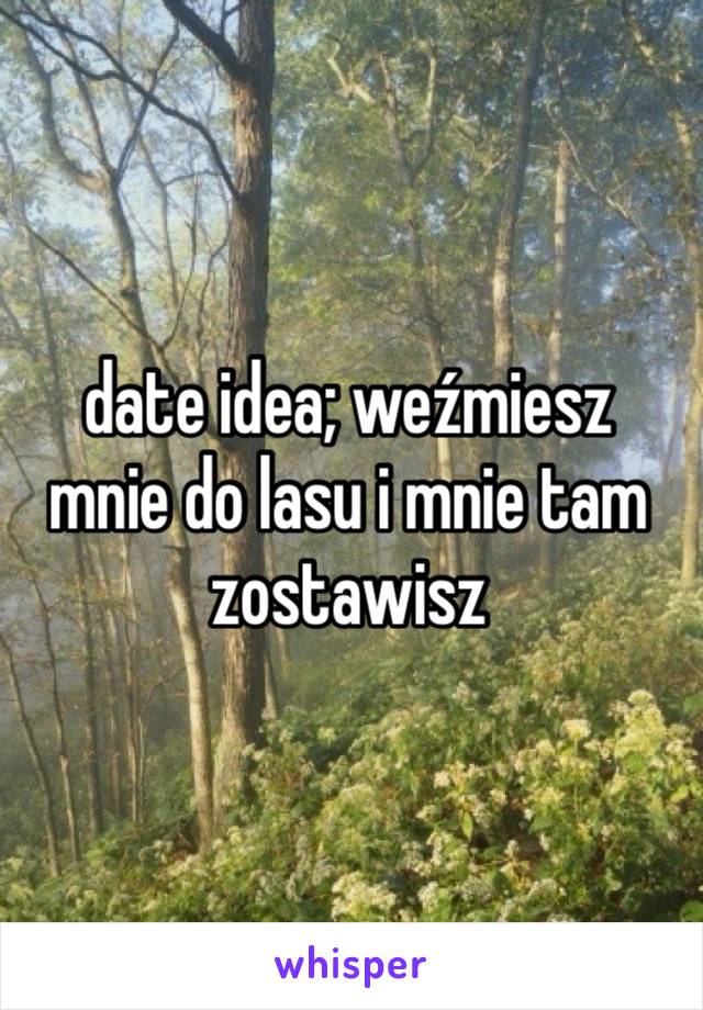 date idea; weźmiesz mnie do lasu i mnie tam zostawisz